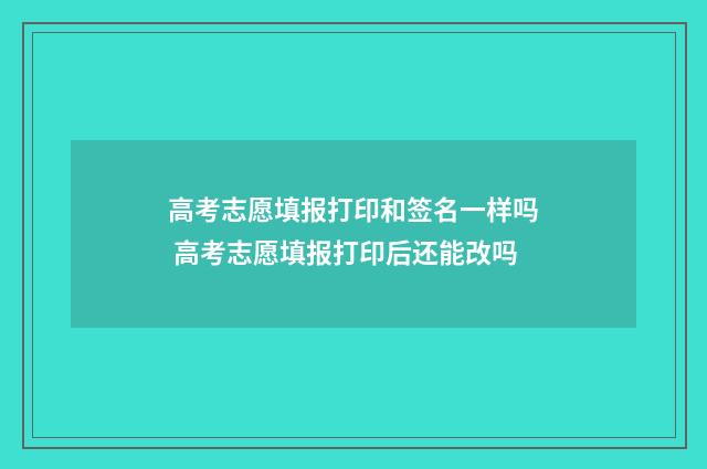 高考志愿填报打印和签名一样吗 高考志愿填报打印后还能改吗