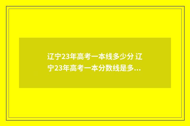 辽宁23年高考一本线多少分 辽宁23年高考一本分数线是多少