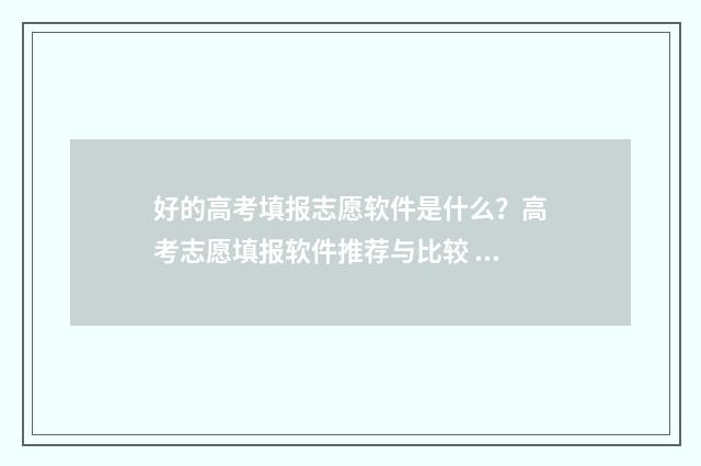 好的高考填报志愿软件是什么？高考志愿填报软件推荐与比较 好的高考填报志愿软件