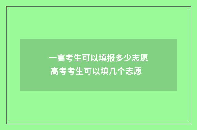 一高考生可以填报多少志愿 高考考生可以填几个志愿