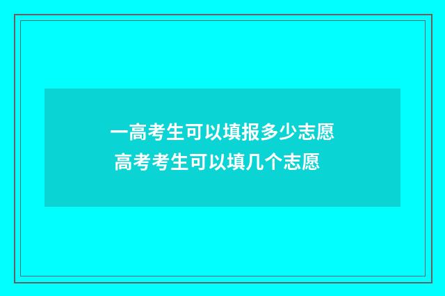 一高考生可以填报多少志愿 高考考生可以填几个志愿
