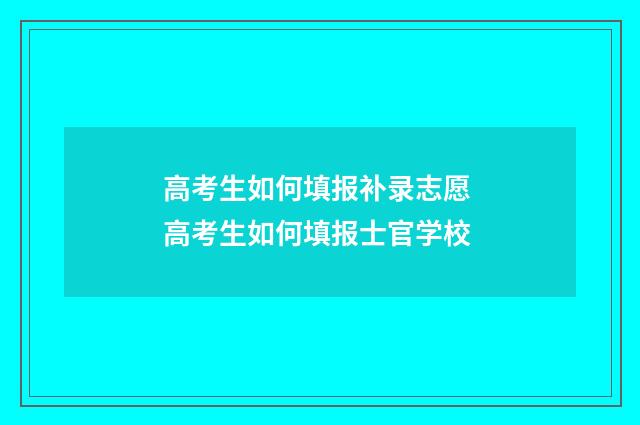 高考生如何填报补录志愿 高考生如何填报士官学校