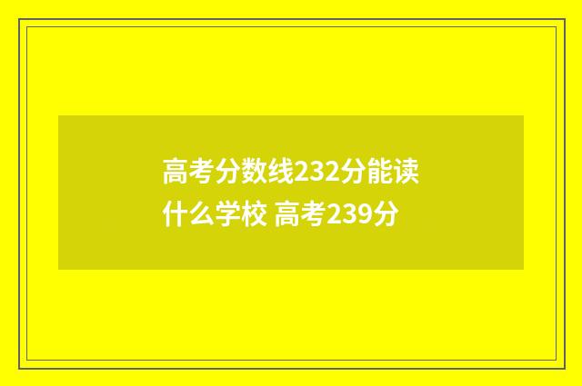 高考分数线232分能读什么学校 高考239分