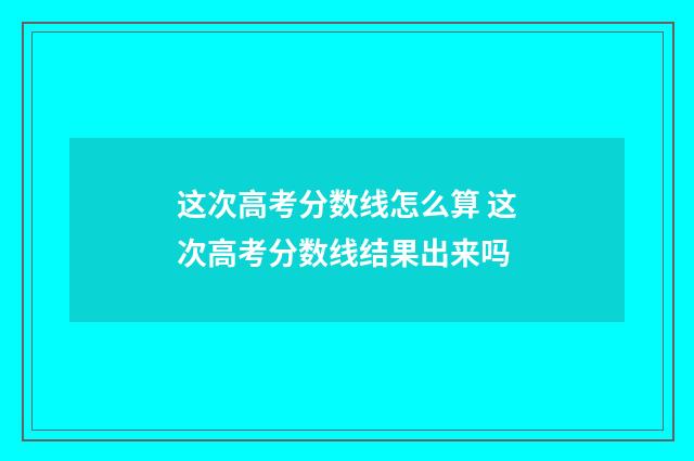 这次高考分数线怎么算 这次高考分数线结果出来吗
