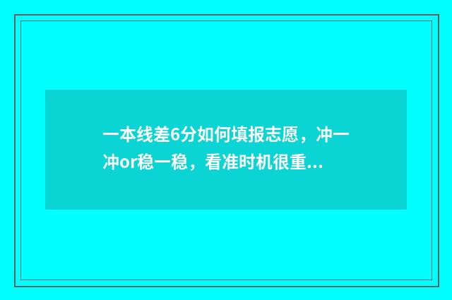 一本线差6分如何填报志愿,冲一冲or稳一稳,看准时机很重要 一本线差几分怎么办