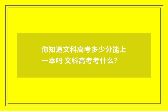 你知道文科高考多少分能上一本吗 文科高考考什么?