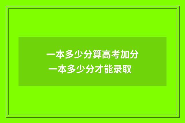 一本多少分算高考加分 一本多少分才能录取
