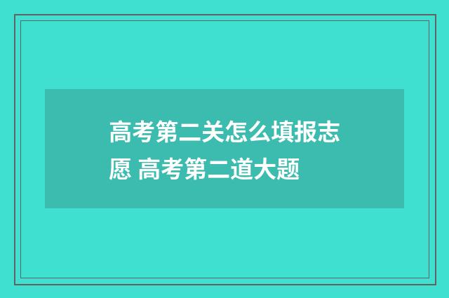 高考第二关怎么填报志愿 高考第二道大题
