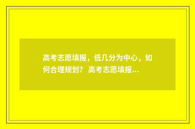 高考志愿填报，低几分为中心，如何合理规划？ 高考志愿填报哪个机构好
