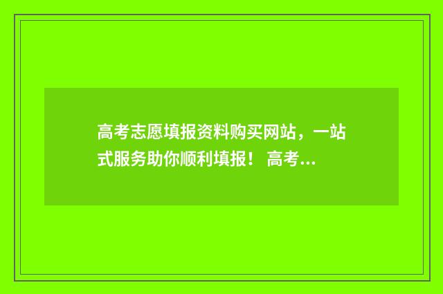 高考志愿填报资料购买网站，一站式服务助你顺利填报！ 高考志愿填报资格信息是什么