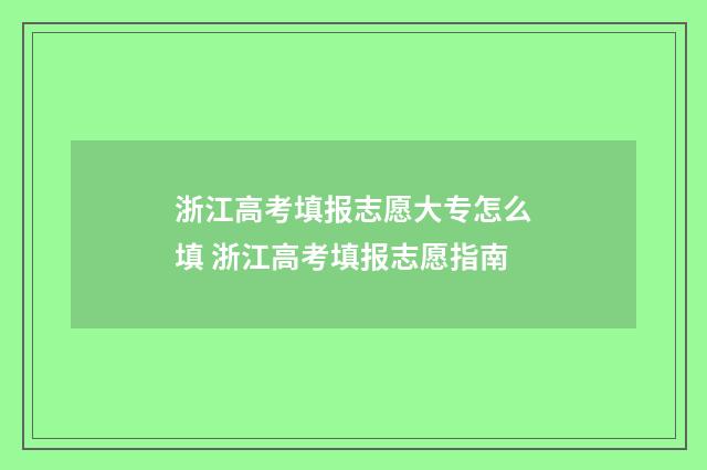 浙江高考填报志愿大专怎么填 浙江高考填报志愿指南