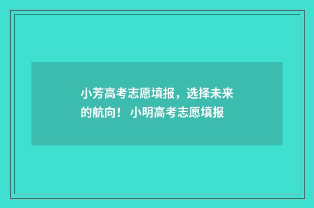 小芳高考志愿填报，选择未来的航向！ 小明高考志愿填报