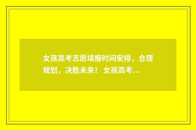 女孩高考志愿填报时间安排,合理规划,决胜未来! 女孩高考志愿填报热门专业推荐