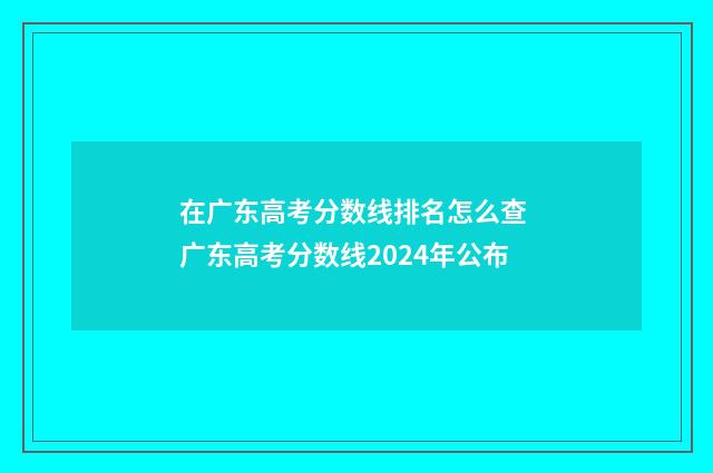 在广东高考分数线排名怎么查 广东高考分数线2024年公布