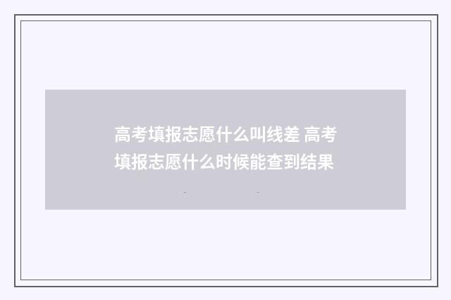 高考填报志愿什么叫线差 高考填报志愿什么时候能查到结果