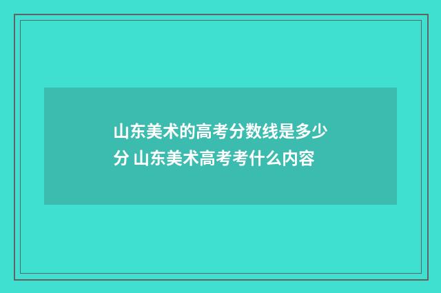 山东美术的高考分数线是多少分 山东美术高考考什么内容