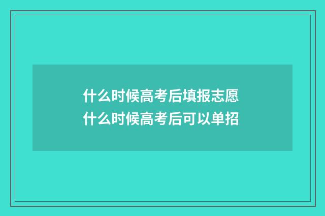 什么时候高考后填报志愿 什么时候高考后可以单招