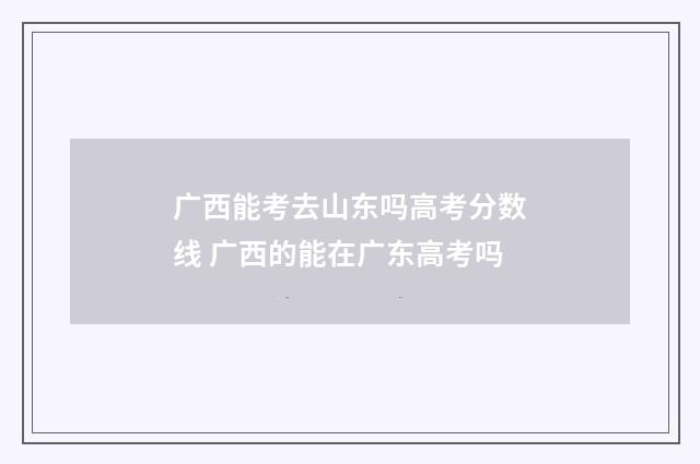 广西能考去山东吗高考分数线 广西的能在广东高考吗