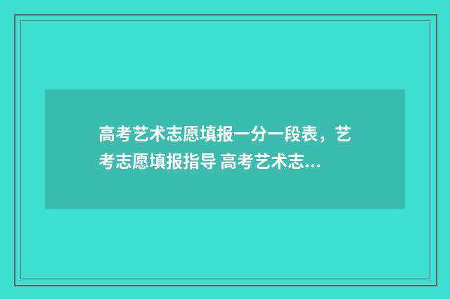 高考艺术志愿填报一分一段表，艺考志愿填报指导 高考艺术志愿填报免费软件有哪些