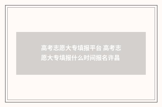 高考志愿大专填报平台 高考志愿大专填报什么时间报名许昌
