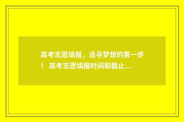 高考志愿填报，追寻梦想的第一步！ 高考志愿填报时间和截止时间