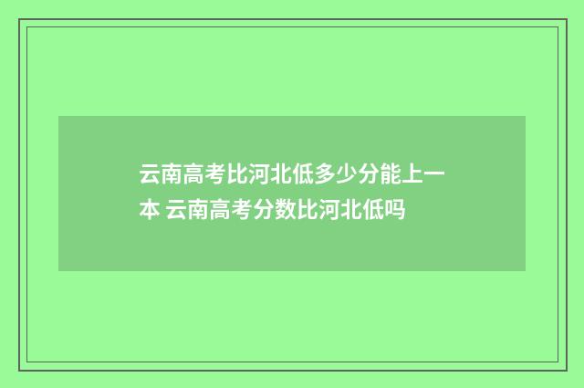 云南高考比河北低多少分能上一本 云南高考分数比河北低吗