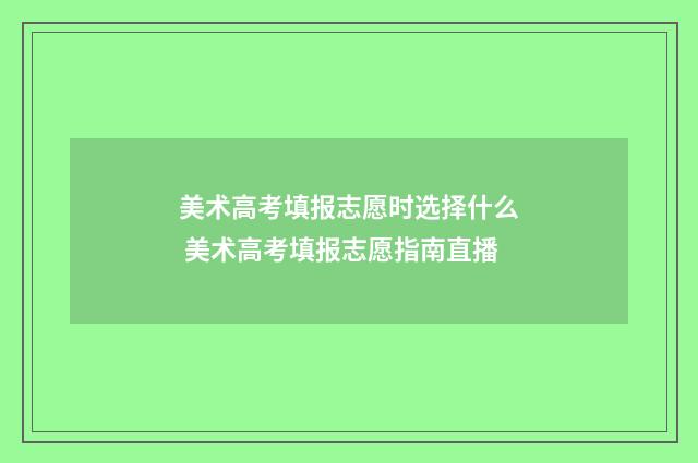美术高考填报志愿时选择什么 美术高考填报志愿指南直播