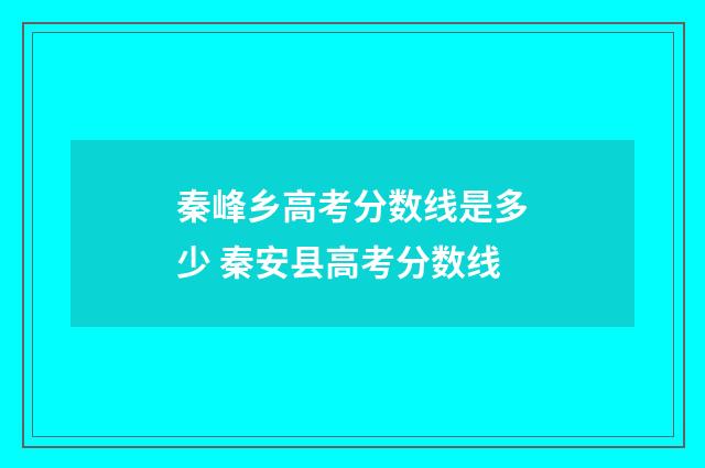 秦峰乡高考分数线是多少 秦安县高考分数线