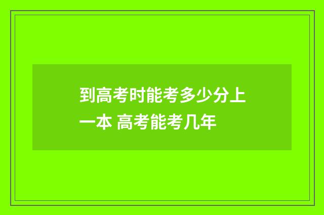 到高考时能考多少分上一本 高考能考几年