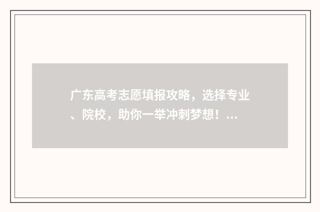 广东高考志愿填报攻略，选择专业、院校，助你一举冲刺梦想！ 广东春季高考填报志愿