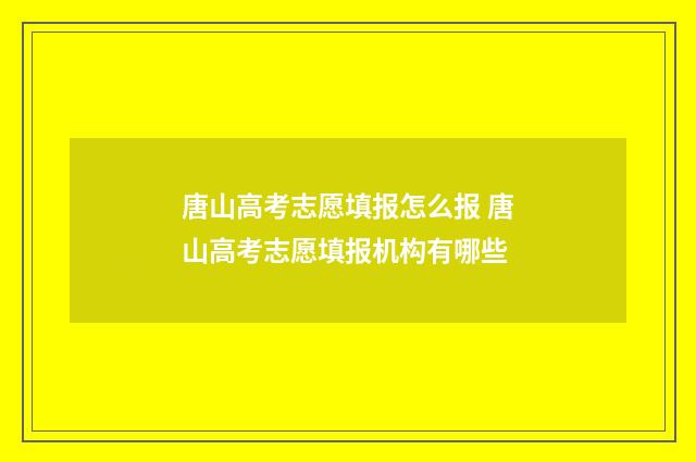 唐山高考志愿填报怎么报 唐山高考志愿填报机构有哪些