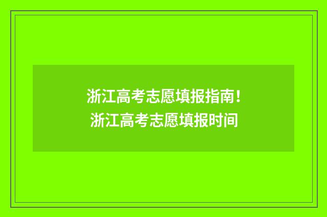 浙江高考志愿填报指南！ 浙江高考志愿填报时间