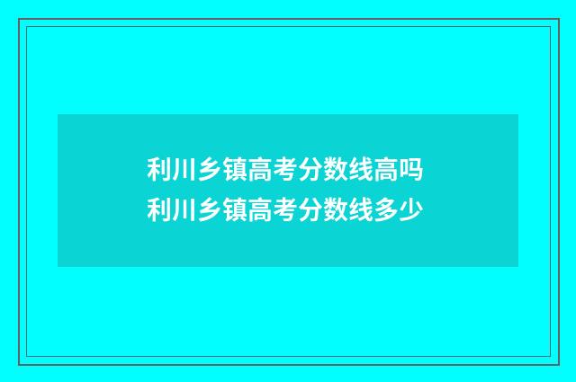 利川乡镇高考分数线高吗 利川乡镇高考分数线多少