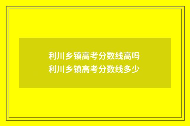 利川乡镇高考分数线高吗 利川乡镇高考分数线多少