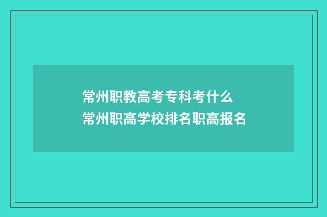 常州职教高考专科考什么 常州职高学校排名职高报名