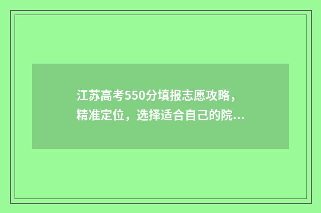 江苏高考550分填报志愿攻略,精准定位,选择适合自己的院校和专业 江苏高考550分填什么专业