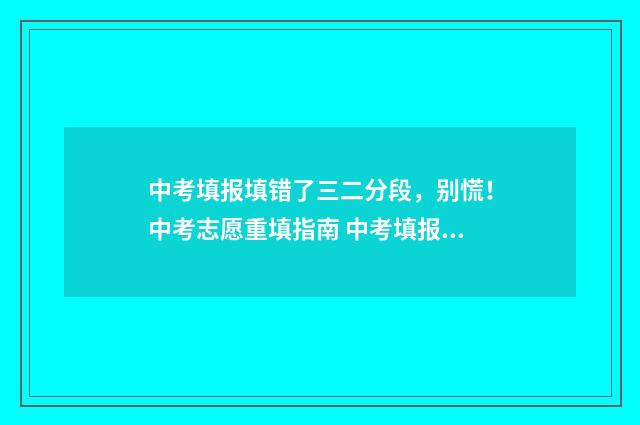 中考填报填错了三二分段,别慌!中考志愿重填指南 中考填报填错了可以改吗