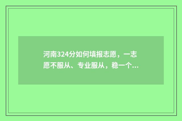 河南324分如何填报志愿，一志愿不服从、专业服从，稳一个本科 河南344分可以报考的院校