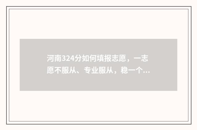 河南324分如何填报志愿，一志愿不服从、专业服从，稳一个本科 河南344分可以报考的院校