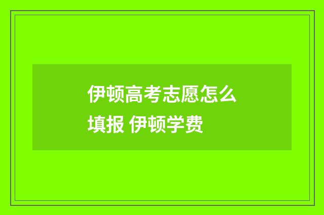 伊顿高考志愿怎么填报 伊顿学费
