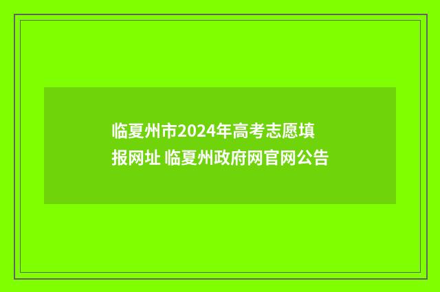 临夏州市2024年高考志愿填报网址 临夏州政府网官网公告