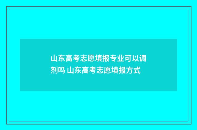 山东高考志愿填报专业可以调剂吗 山东高考志愿填报方式