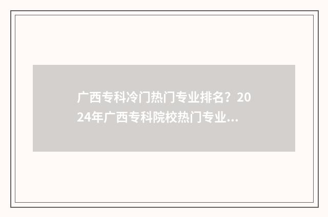 广西专科冷门热门专业排名？2024年广西专科院校热门专业盘点 广西专科热门专业