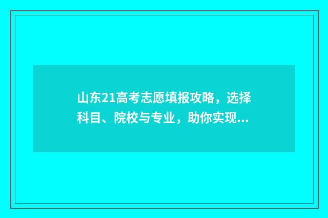 山东21高考志愿填报攻略，选择科目、院校与专业，助你实现人生梦想！ 2021山东高考志愿填报解读