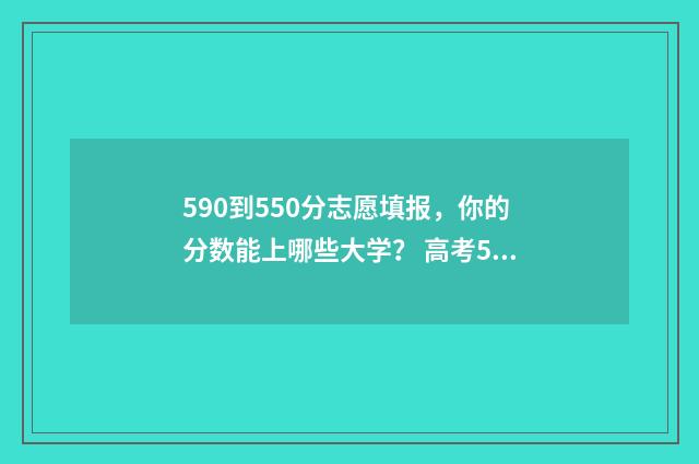 590到550分志愿填报，你的分数能上哪些大学？ 高考550到580分推荐大学