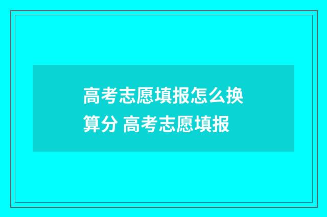 高考志愿填报怎么换算分 高考志愿填报