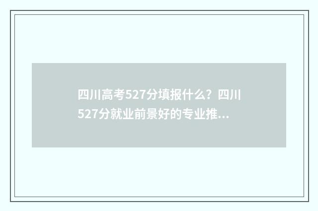 四川高考527分填报什么？四川527分就业前景好的专业推荐 四川高考581分怎么样