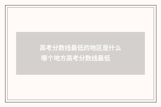 高考分数线最低的地区是什么 哪个地方高考分数线最低