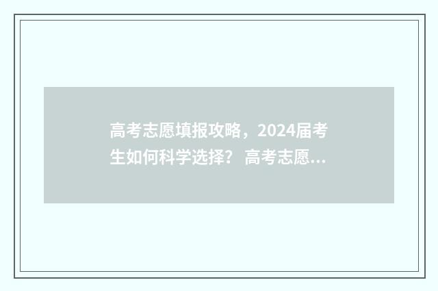 高考志愿填报攻略，2024届考生如何科学选择？ 高考志愿填报攻略学校
