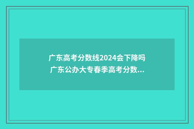 广东高考分数线2024会下降吗 广东公办大专春季高考分数线